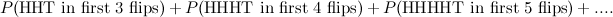 \[ P(\mbox{HHT in first 3 flips})+P(\mbox{HHHT in first 4 flips})+P(\mbox{HHHHT in first 5 flips})+.... \]