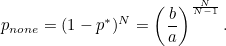 \[ p_{none} = (1-p^\ast )^ N=\left(\frac{b}{a}\right)^{\frac{N}{N-1}}. \]