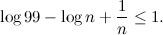 \[ \log {99} - \log {n} + \frac{1}{n}\leq 1. \]