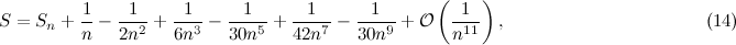 \[  { S = S_ n + \frac{1}{n} - \frac{1}{2n^2} + \frac{1}{6n^3} - \frac{1}{30 n^5} + \frac{1}{42 n^7} - \frac{1}{30 n^9} + {\cal O} \left( \frac{1}{n^{11}} \right), } \; \; \; \; \; \; \; \; \; \; \; \; \; \; \; \; \; \; \; \; \; \; \; \; \; \; \; \; \; \; \; \; \; \; \; \; \; \; \; \;  \mbox{(14)} \]