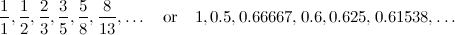 \[  \frac{1}{1}, \frac{1}{2}, \frac{2}{3}, \frac{3}{5}, \frac{5}{8}, \frac{8}{13},\ldots \quad \mbox{or}\quad 1, 0.5, 0.66667, 0.6, 0.625, 0.61538, \ldots  \]