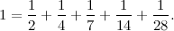 \[ 1=\frac{1}{2}+\frac{1}{4}+\frac{1}{7}+\frac{1}{14}+\frac{1}{28}. \]