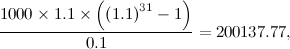 \[  \frac{1000\times 1.1\times \left(\left(1.1\right)^{31}-1\right)}{0.1}=200137.77,  \]