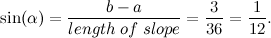 \[ \sin (\alpha ) = \frac{b-a}{length \;  of \;  slope} = \frac{3}{36} = \frac{1}{12}. \]