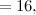 $\displaystyle = 16, $