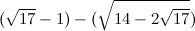 $\displaystyle  (\sqrt {17}-1) - (\sqrt {14 - 2\sqrt {17}})  $