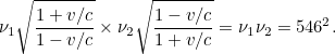 \[ \nu _1 \sqrt{\frac{1+v/c}{1-v/c}} \times \nu _2 \sqrt{\frac{1-v/c}{1+v/c}} = \nu _1 \nu _2 = 546^2. \]