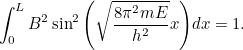 \[ \int ^ L_0{B^2 \sin ^2{\left(\sqrt{\frac{8 \pi ^2 mE}{h^2} }x\right)}dx}=1. \]