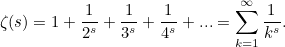 \[ \zeta (s) = 1 + \frac{1}{2^ s} + \frac{1}{3^ s} + \frac{1}{4^ s} + ... = \sum _{k=1}^\infty \frac{1}{k^ s}. \]