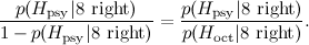 \[  \frac{p(H_{\rm psy}| \hbox{8 right} )}{1- p(H_{\rm psy}| \hbox{8 right} ) } = \frac{p(H_{\rm psy}| \hbox{8 right} )}{p(H_{\rm oct}| \hbox{8 right} )}. \]