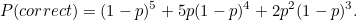\[  P(correct) =(1-p)^5+5p(1-p)^4+2p^2(1-p)^3. \]