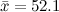 $\bar{x} = 52.1$