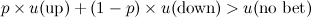 $p \times u(\mbox{up}) + (1-p) \times u(\mbox{down}) > u(\mbox{no bet})$