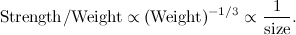 \[ \mbox{Strength}/\mbox{Weight} \propto (\mbox{Weight})^{-1/3} \propto \frac{1}{\mbox{size}}. \]