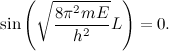 \[ \sin {\left(\sqrt {\frac{8 \pi ^2 mE}{h^2}} L\right)} =0. \]
