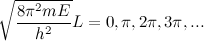 \[ \sqrt {\frac{8 \pi ^2 mE}{h^2}} L = 0, \pi , 2 \pi , 3\pi , ... \]
