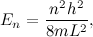 \begin{equation} E_ n = \frac{n^2 h^2}{8mL^2},\end{equation}