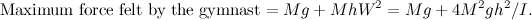 \[ \mbox{Maximum force felt by the gymnast} = Mg + MhW^2 = Mg + 4M^2gh^2/I. \]