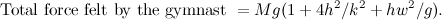 \[ \mbox{Total force felt by the gymnast }= Mg(1 + 4h^2/k^2 +hw^2/g). \]