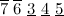 $\overline{7}\  \overline{6}\  \underline{3}\  \underline{4}\  \underline{5}$