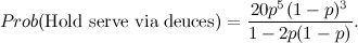 \[ Prob(\mbox{Hold serve via deuces})=\frac{20p^5(1-p)^3}{1-2p(1-p)}. \]