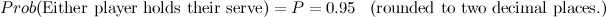\[ Prob(\mbox{Either player holds their serve})=P=0.95 \; \; \; \mbox{(rounded to two decimal places.)} \]