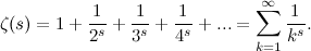 \[ \zeta (s) = 1 + \frac{1}{2^ s} + \frac{1}{3^ s} + \frac{1}{4^ s} + ... = \sum _{k=1}^\infty \frac{1}{k^ s}. \]