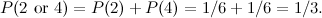 \[ P(2 \mbox{ or } 4) =P(2)+P(4)=1/6+1/6=1/3. \]