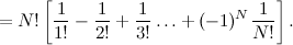 $\displaystyle = N!\left[\frac{1}{1!} - \frac{1}{2!} + \frac{1}{3!} \ldots + (-1)^ N\frac{1}{N!} \right].  $