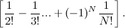 \[ \left[\frac{1}{2!} - \frac{1}{3!} ... + (-1)^ N\frac{1}{N!} \right]. \]
