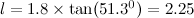 $l= 1.8 \times \tan (51.3^0) = 2.25$