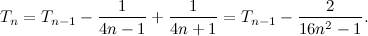 \[ T_ n = T_{n-1} - \frac{1}{4n-1} + \frac{1}{4n+1} = T_{n-1} - \frac{2}{16n^2 -1}. \]