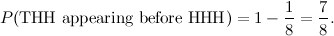 \[ P(\mbox{THH appearing before HHH})= 1-\frac{1}{8}=\frac{7}{8}. \]