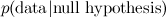 $p(\hbox{data}| \hbox{null hypothesis} )$