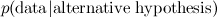 $p(\hbox{data}| \hbox{alternative hypothesis} )$