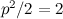 $p^2/2=2$