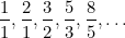 \[  \frac{1}{1}, \frac{2}{1}, \frac{3}{2}, \frac{5}{3}, \frac{8}{5},\ldots  \]