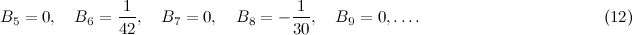\[  B_5 = 0, \quad B_6 = \frac{1}{42}, \quad B_7 = 0, \quad B_8 = -\frac{1}{30}, \quad B_{9} = 0, \ldots . \; \; \; \; \; \; \; \; \; \; \; \; \; \; \; \; \; \; \; \; \; \; \; \; \; \; \; \; \; \; \; \; \; \; \; \; \; \; \; \;  \mbox{(12)} \]