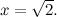 $x = \sqrt {2}.$