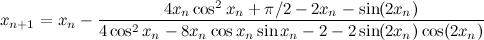 \[  x_{n+1} = {x_ n} - \frac{4x_ n \cos ^2 x_ n + \pi /2 - 2x_ n - \sin (2x_ n)}{4\cos ^2 x_ n - 8x_ n \cos x_ n \sin x_ n - 2 - 2 \sin (2x_ n) \cos (2x_ n)}  \]