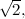$\sqrt {2},$