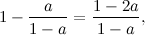 \[ 1- \frac{a}{1-a} = \frac{1-2a}{1-a}, \]