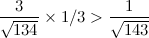 \[ \frac{3}{\sqrt {134}} \times 1/3 > \frac{1}{\sqrt {143}} \]