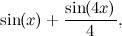 $\displaystyle  \sin (x) + \frac{\sin (4x)}{4}, $
