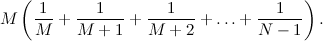 $\displaystyle  M \left(\frac{1}{M} + \frac{1}{M+1} + \frac{1}{M+2} + \ldots + \frac{1}{N-1} \right). $