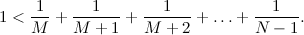 $\displaystyle 1<\frac{1}{M} + \frac{1}{M+1} + \frac{1}{M+2} + \ldots + \frac{1}{N-1}. $