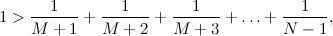 \[ 1>\frac{1}{M+1} + \frac{1}{M+2} + \frac{1}{M+3} + \ldots + \frac{1}{N-1}, \]
