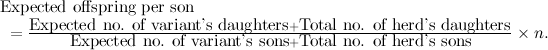 \[ \begin{array}{l}\mbox{Expected offspring per son } \\ \mbox{ } = \frac{\mbox{Expected no. of variant's daughters} + \mbox{Total no. of herd's daughters}}{\mbox{Expected no. of variant's sons} + \mbox{Total no. of herd's sons}}\times n. \end{array} \]
