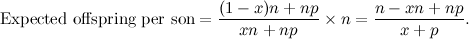\[ \mbox{Expected offspring per son} = \frac{(1-x)n+np}{xn+np}\times n = \frac{n-xn+np}{x+p}. \]