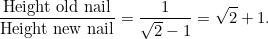 \[ \frac{\mbox{Height old nail}}{\mbox{Height new nail}}=\frac{1}{\sqrt{2}-1}=\sqrt{2}+1. \]